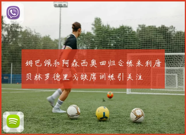 姆巴佩和阿森西奥回归合练米利唐贝林罗德里戈缺席训练引关注